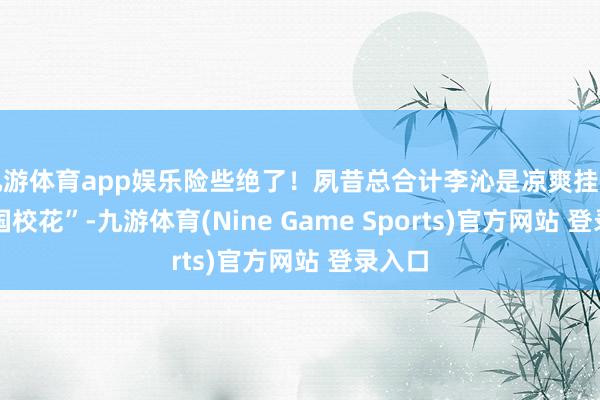 九游体育app娱乐险些绝了！夙昔总合计李沁是凉爽挂的 “民国校花”-九游体育(Nine Game Sports)官方网站 登录入口