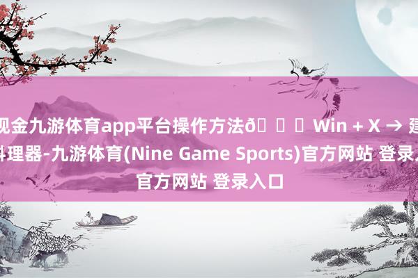 现金九游体育app平台操作方法👇Win + X → 建造料理器-九游体育(Nine Game Sports)官方网站 登录入口
