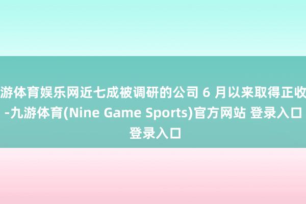九游体育娱乐网近七成被调研的公司 6 月以来取得正收益-九游体育(Nine Game Sports)官方网站 登录入口