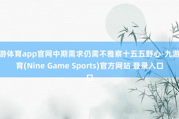九游体育app官网中期需求仍需不雅察十五五野心-九游体育(Nine Game Sports)官方网站 登录入口