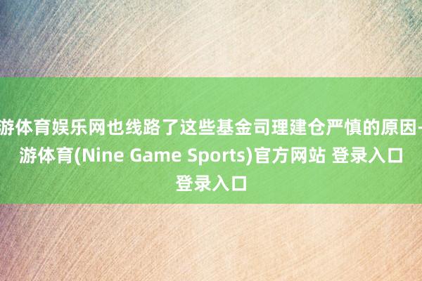九游体育娱乐网也线路了这些基金司理建仓严慎的原因-九游体育(Nine Game Sports)官方网站 登录入口