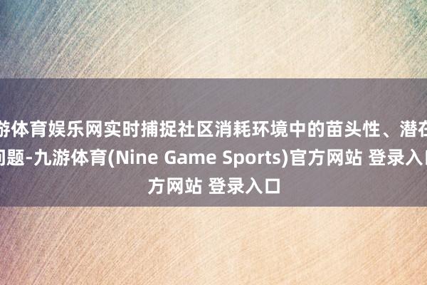 九游体育娱乐网实时捕捉社区消耗环境中的苗头性、潜在性问题-九游体育(Nine Game Sports)官方网站 登录入口