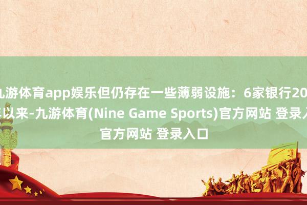 九游体育app娱乐但仍存在一些薄弱设施：6家银行2022年以来-九游体育(Nine Game Sports)官方网站 登录入口