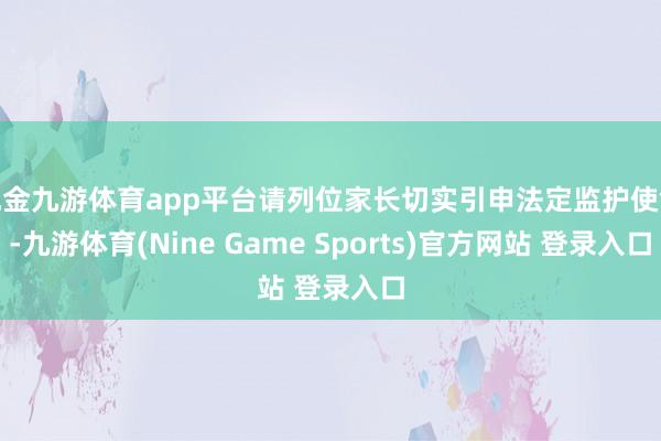 现金九游体育app平台请列位家长切实引申法定监护使命-九游体育(Nine Game Sports)官方网站 登录入口