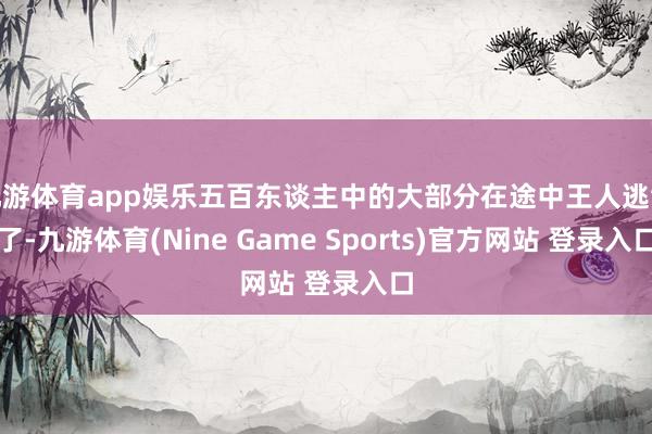 九游体育app娱乐五百东谈主中的大部分在途中王人逃散了-九游体育(Nine Game Sports)官方网站 登录入口