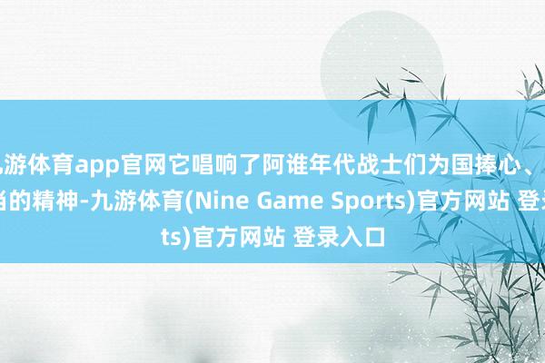 九游体育app官网它唱响了阿谁年代战士们为国捧心、勇敢担当的精神-九游体育(Nine Game Sports)官方网站 登录入口