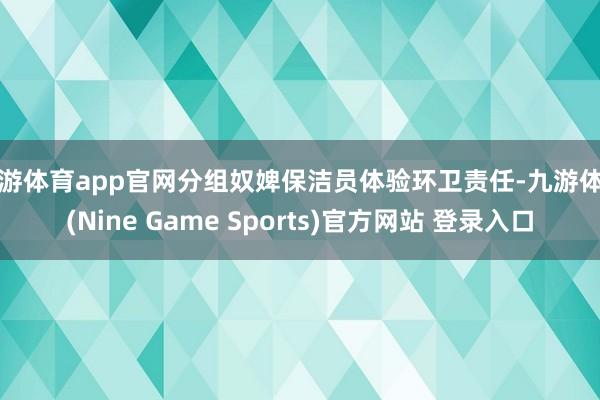 九游体育app官网分组奴婢保洁员体验环卫责任-九游体育(Nine Game Sports)官方网站 登录入口