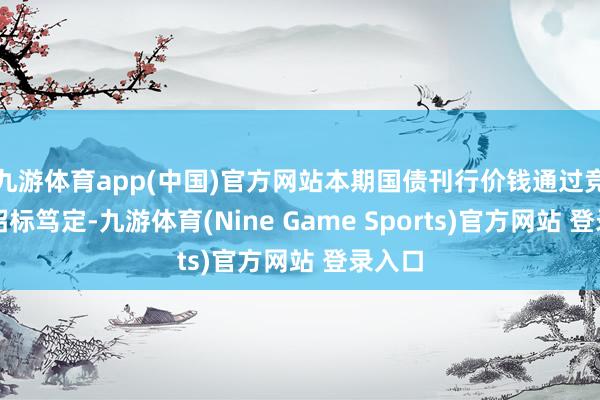 九游体育app(中国)官方网站本期国债刊行价钱通过竞争性招标笃定-九游体育(Nine Game Sports)官方网站 登录入口