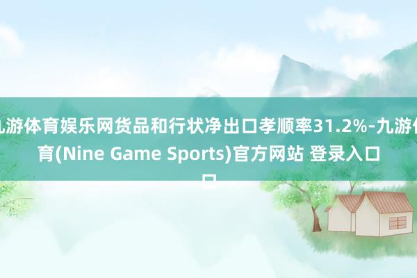 九游体育娱乐网货品和行状净出口孝顺率31.2%-九游体育(Nine Game Sports)官方网站 登录入口