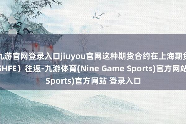九游官网登录入口jiuyou官网这种期货合约在上海期货往返所（SHFE）往返-九游体育(Nine Game Sports)官方网站 登录入口