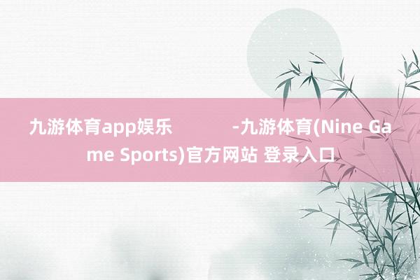 九游体育app娱乐            -九游体育(Nine Game Sports)官方网站 登录入口