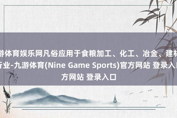 九游体育娱乐网凡俗应用于食粮加工、化工、冶金、建材等行业-九游体育(Nine Game Sports)官方网站 登录入口