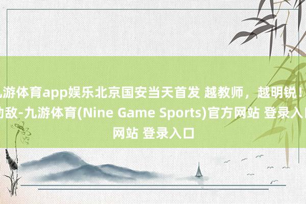 九游体育app娱乐北京国安当天首发 越教师，越明锐！_劲敌-九游体育(Nine Game Sports)官方网站 登录入口