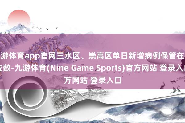 九游体育app官网三水区、崇高区单日新增病例保管在个位数-九游体育(Nine Game Sports)官方网站 登录入口