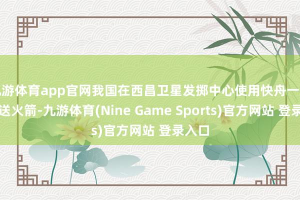 九游体育app官网我国在西昌卫星发掷中心使用快舟一号甲输送火箭-九游体育(Nine Game Sports)官方网站 登录入口