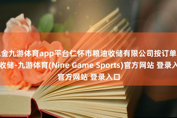 现金九游体育app平台仁怀市粮油收储有限公司按订单照数收储-九游体育(Nine Game Sports)官方网站 登录入口
