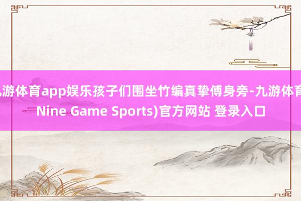 九游体育app娱乐孩子们围坐竹编真挚傅身旁-九游体育(Nine Game Sports)官方网站 登录入口