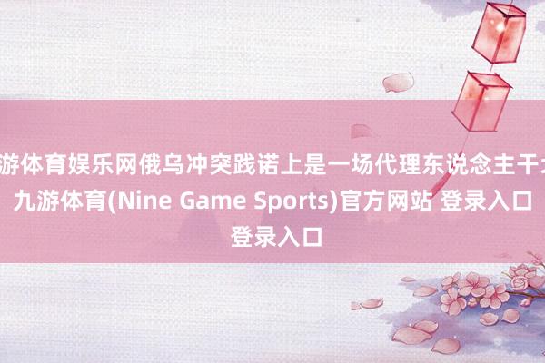 九游体育娱乐网俄乌冲突践诺上是一场代理东说念主干戈-九游体育(Nine Game Sports)官方网站 登录入口