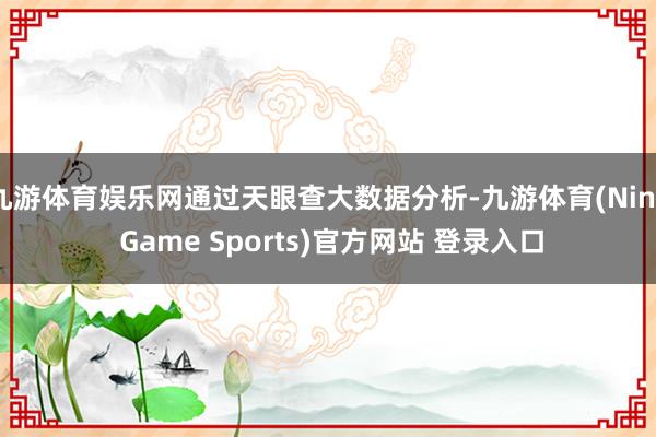 九游体育娱乐网通过天眼查大数据分析-九游体育(Nine Game Sports)官方网站 登录入口