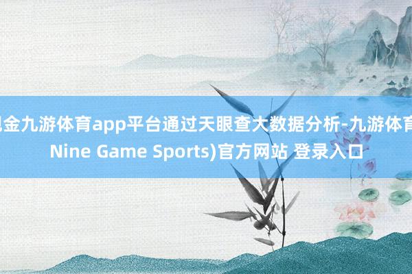现金九游体育app平台通过天眼查大数据分析-九游体育(Nine Game Sports)官方网站 登录入口