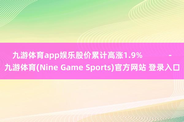 九游体育app娱乐股价累计高涨1.9%            -九游体育(Nine Game Sports)官方网站 登录入口