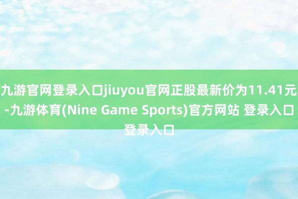九游官网登录入口jiuyou官网正股最新价为11.41元-九游体育(Nine Game Sports)官方网站 登录入口