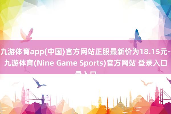 九游体育app(中国)官方网站正股最新价为18.15元-九游体育(Nine Game Sports)官方网站 登录入口