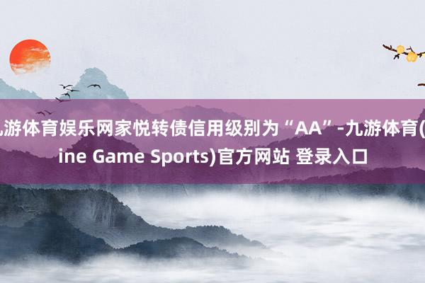九游体育娱乐网家悦转债信用级别为“AA”-九游体育(Nine Game Sports)官方网站 登录入口
