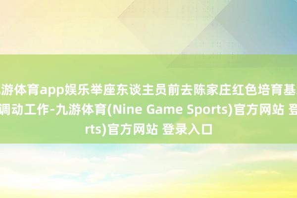 九游体育app娱乐举座东谈主员前去陈家庄红色培育基地参不雅调动工作-九游体育(Nine Game Sports)官方网站 登录入口