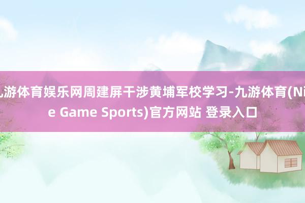 九游体育娱乐网周建屏干涉黄埔军校学习-九游体育(Nine Game Sports)官方网站 登录入口