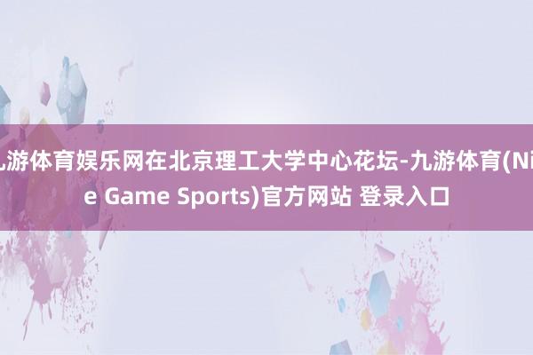 九游体育娱乐网在北京理工大学中心花坛-九游体育(Nine Game Sports)官方网站 登录入口