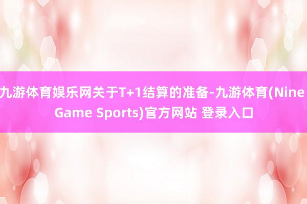 九游体育娱乐网关于T+1结算的准备-九游体育(Nine Game Sports)官方网站 登录入口