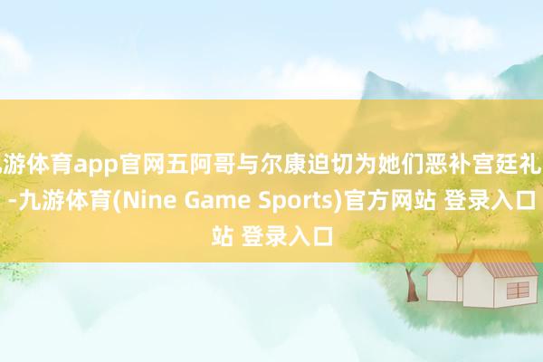 九游体育app官网五阿哥与尔康迫切为她们恶补宫廷礼节-九游体育(Nine Game Sports)官方网站 登录入口