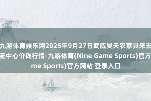 九游体育娱乐网2025年9月27日武威昊天农家具来去市集暨仓储物流中心价钱行情-九游体育(Nine Game Sports)官方网站 登录入口