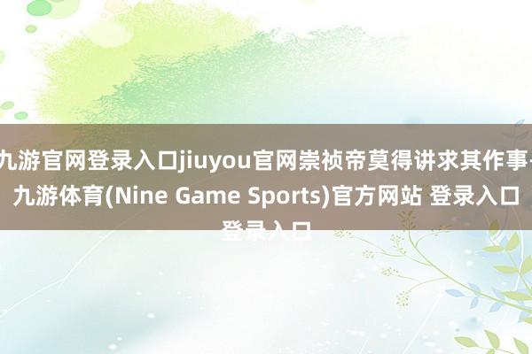 九游官网登录入口jiuyou官网崇祯帝莫得讲求其作事-九游体育(Nine Game Sports)官方网站 登录入口
