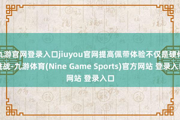 九游官网登录入口jiuyou官网提高佩带体验不仅是硬件挑战-九游体育(Nine Game Sports)官方网站 登录入口