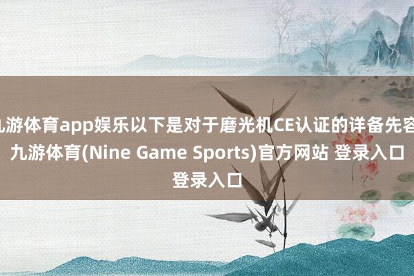 九游体育app娱乐以下是对于磨光机CE认证的详备先容-九游体育(Nine Game Sports)官方网站 登录入口