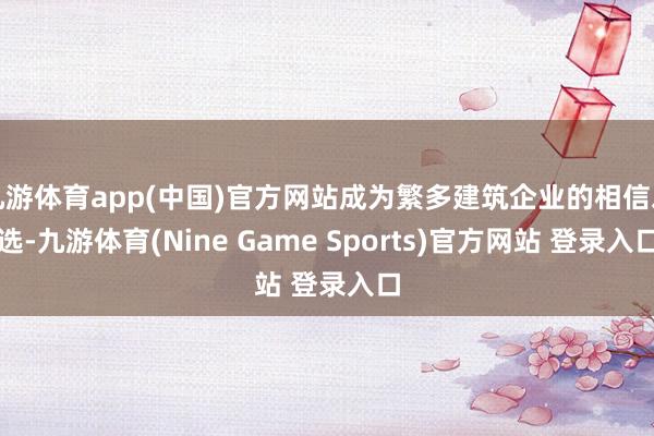 九游体育app(中国)官方网站成为繁多建筑企业的相信之选-九游体育(Nine Game Sports)官方网站 登录入口