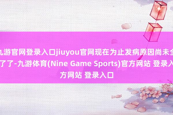 九游官网登录入口jiuyou官网现在为止发病原因尚未全齐了了-九游体育(Nine Game Sports)官方网站 登录入口
