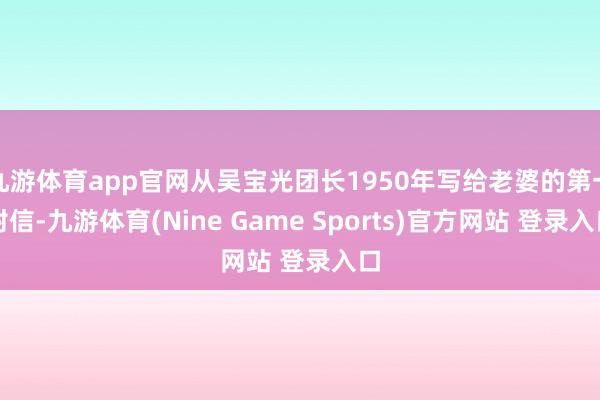 九游体育app官网从吴宝光团长1950年写给老婆的第一封信-九游体育(Nine Game Sports)官方网站 登录入口