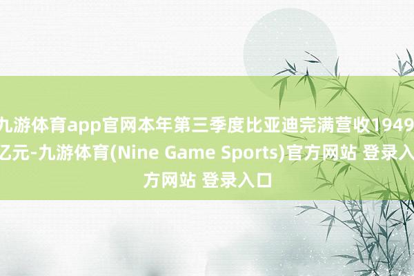 九游体育app官网本年第三季度比亚迪完满营收1949.9亿元-九游体育(Nine Game Sports)官方网站 登录入口
