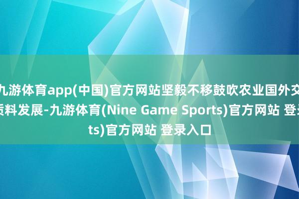 九游体育app(中国)官方网站坚毅不移鼓吹农业国外交易高质料发展-九游体育(Nine Game Sports)官方网站 登录入口