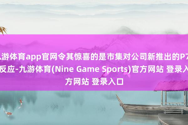 九游体育app官网令其惊喜的是市集对公司新推出的P7+的反应-九游体育(Nine Game Sports)官方网站 登录入口