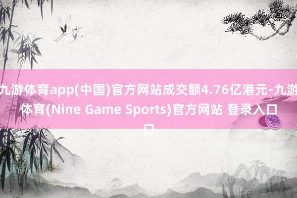 九游体育app(中国)官方网站成交额4.76亿港元-九游体育(Nine Game Sports)官方网站 登录入口