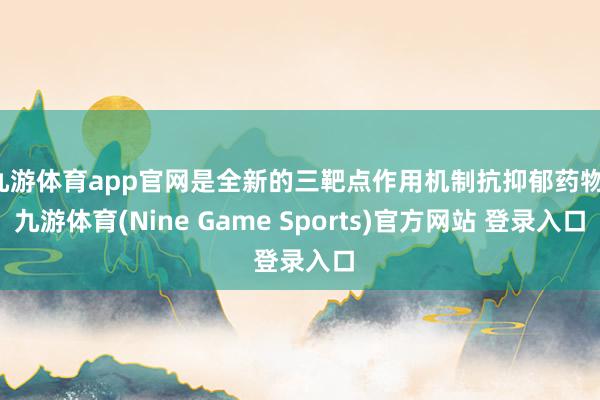 九游体育app官网是全新的三靶点作用机制抗抑郁药物-九游体育(Nine Game Sports)官方网站 登录入口