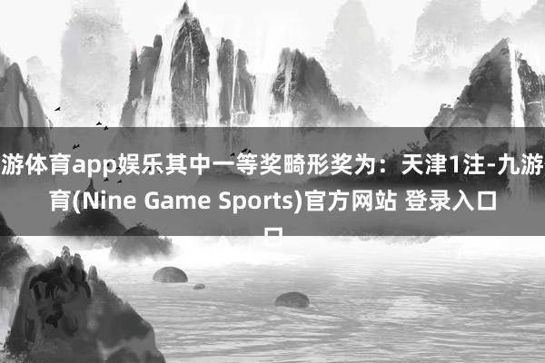 九游体育app娱乐其中一等奖畸形奖为:天津1注-九游体育(Nine Game Sports)官方网站 登录入口