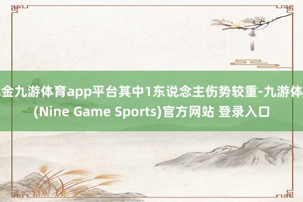 现金九游体育app平台其中1东说念主伤势较重-九游体育(Nine Game Sports)官方网站 登录入口
