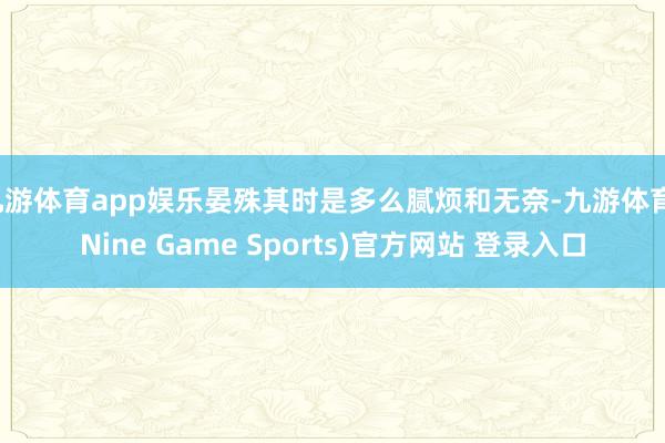 九游体育app娱乐晏殊其时是多么腻烦和无奈-九游体育(Nine Game Sports)官方网站 登录入口