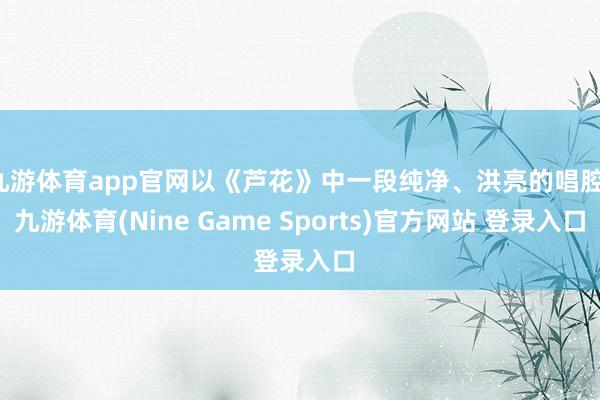 九游体育app官网以《芦花》中一段纯净、洪亮的唱腔-九游体育(Nine Game Sports)官方网站 登录入口