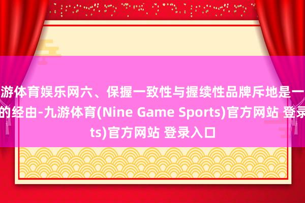 九游体育娱乐网六、保握一致性与握续性品牌斥地是一个持久的经由-九游体育(Nine Game Sports)官方网站 登录入口